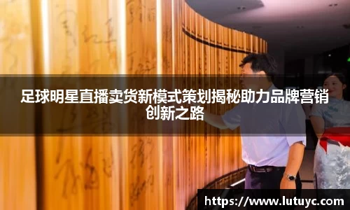 足球明星直播卖货新模式策划揭秘助力品牌营销创新之路