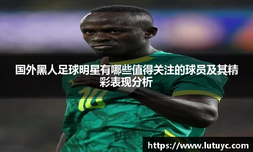 国外黑人足球明星有哪些值得关注的球员及其精彩表现分析