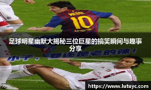 足球明星幽默大揭秘三位巨星的搞笑瞬间与趣事分享
