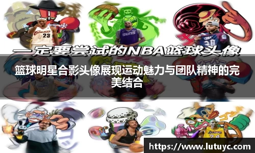 篮球明星合影头像展现运动魅力与团队精神的完美结合