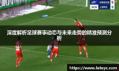 深度解析足球赛事动态与未来走势的精准预测分析