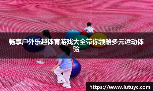 畅享户外乐趣体育游戏大全带你领略多元运动体验